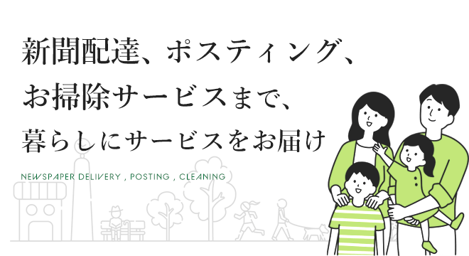 新聞配達、ポスティング、お掃除サービスまで、暮らしにサービスをお届け NEWSPAPER DELIVERY , POSTING , CLEANING